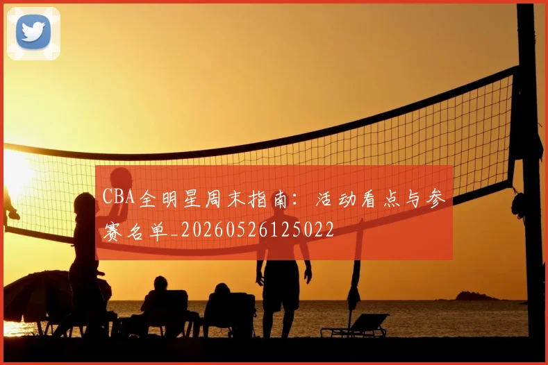 CBA全明星周末指南：活动看点与参赛名单_20260526125022