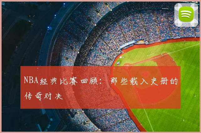 NBA经典比赛回顾：那些载入史册的传奇对决