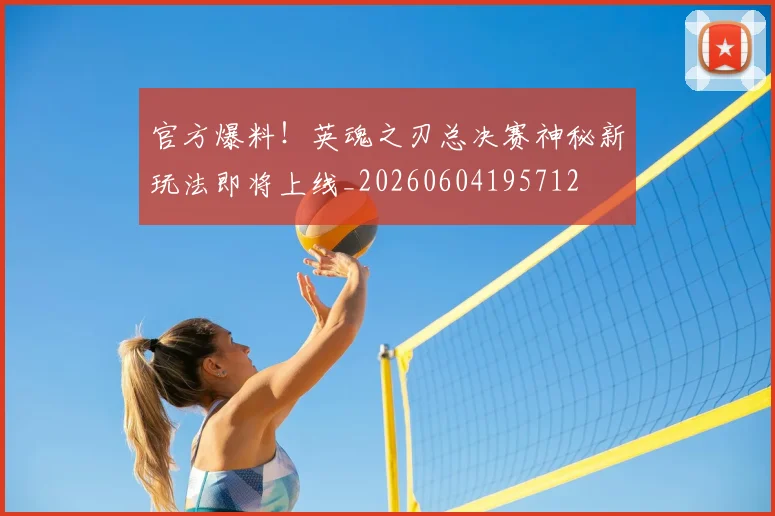 官方爆料！英魂之刃总决赛神秘新玩法即将上线_20260604195712