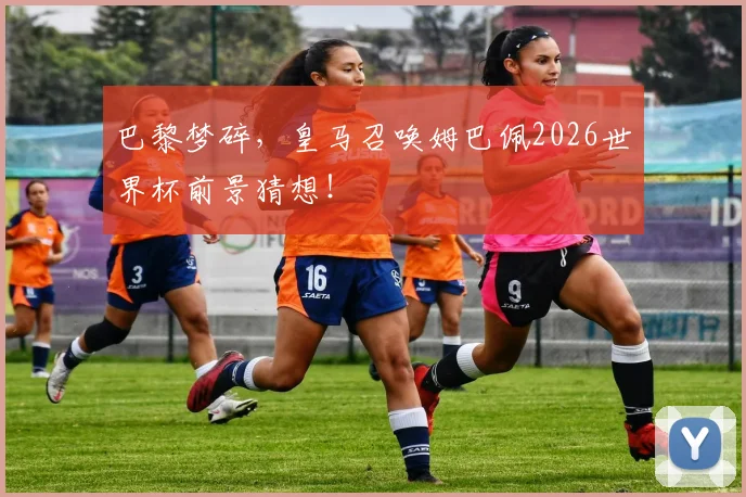 巴黎梦碎，皇马召唤姆巴佩2026世界杯前景猜想！