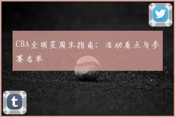 CBA全明星周末指南：活动看点与参赛名单