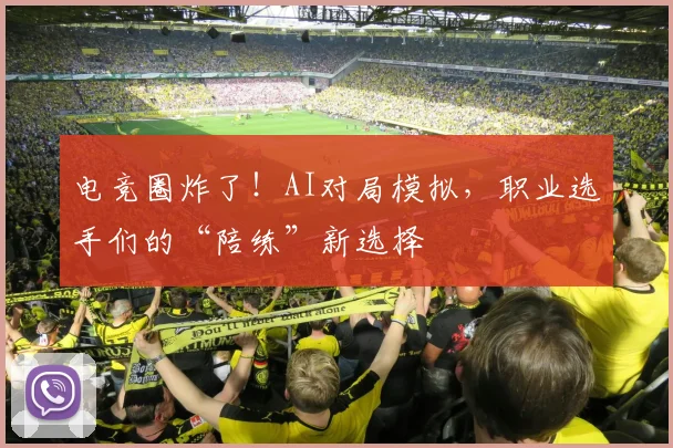 电竞圈炸了！AI对局模拟，职业选手们的“陪练”新选择