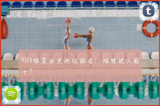 NBA球星历史地位排名:谁将进入前十?