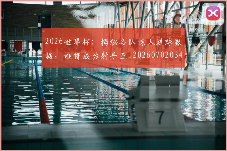 2026世界杯：揭秘各队惊人进球数据，谁将成为射手王_20260702034146