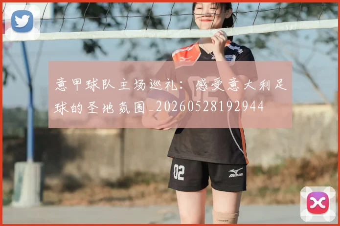 意甲球队主场巡礼：感受意大利足球的圣地氛围_20260528192944