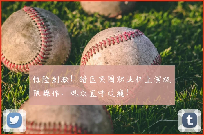 惊险刺激！暗区突围职业杯上演极限操作，观众直呼过瘾！