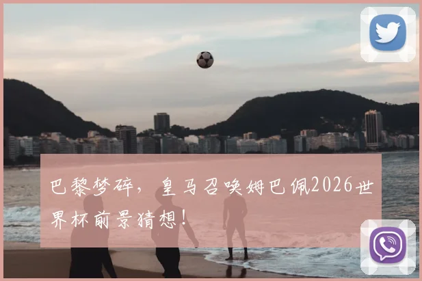 巴黎梦碎，皇马召唤姆巴佩2026世界杯前景猜想！