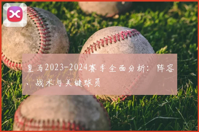 皇马2023-2024赛季全面分析：阵容、战术与关键球员