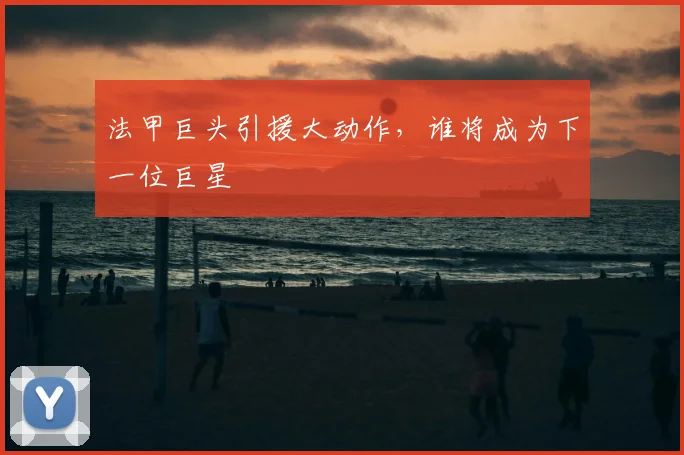 法甲巨头引援大动作，谁将成为下一位巨星