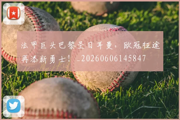 法甲巨头巴黎圣日耳曼，欧冠征途再添新勇士！_20260606145847