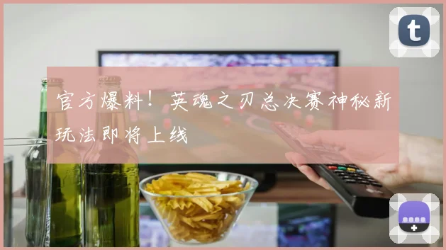 官方爆料！英魂之刃总决赛神秘新玩法即将上线