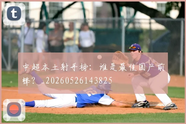 中超本土射手榜:谁是最佳国产前锋?_20260526143825