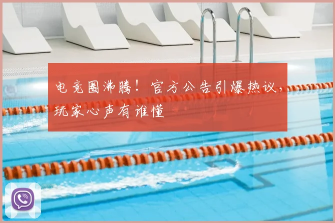电竞圈沸腾！官方公告引爆热议，玩家心声有谁懂