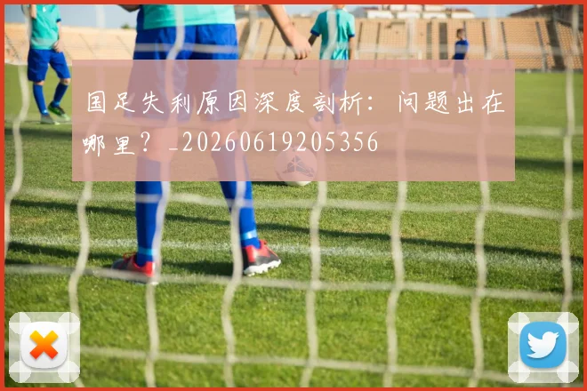 国足失利原因深度剖析：问题出在哪里？_20260619205356