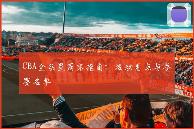 CBA全明星周末指南：活动看点与参赛名单