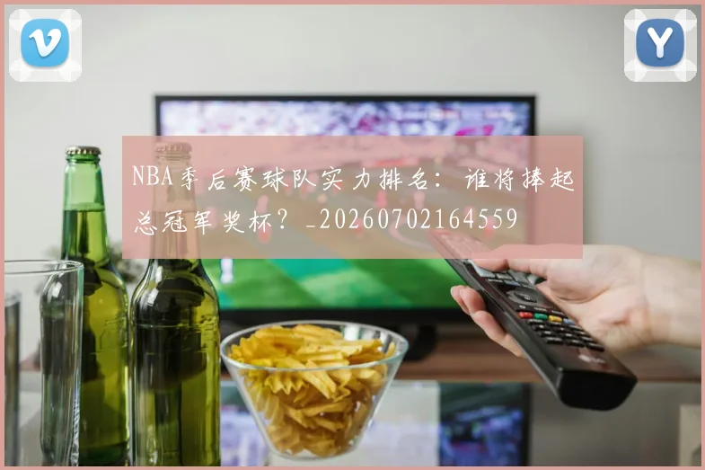 NBA季后赛球队实力排名：谁将捧起总冠军奖杯？_20260702164559