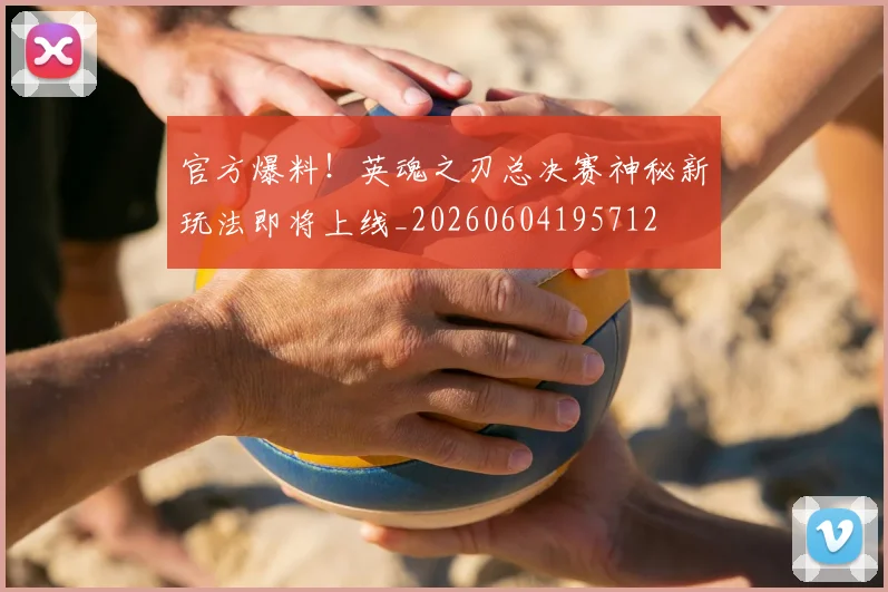 官方爆料！英魂之刃总决赛神秘新玩法即将上线_20260604195712