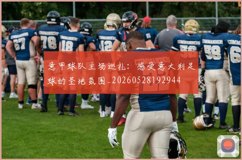 意甲球队主场巡礼：感受意大利足球的圣地氛围_20260528192944