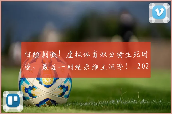 惊险刺激！虚拟体育积分榜生死时速，最后一刻绝杀谁主沉浮！_20260605152415