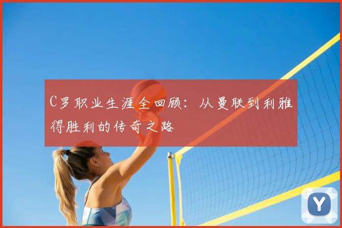 C罗职业生涯全回顾：从曼联到利雅得胜利的传奇之路