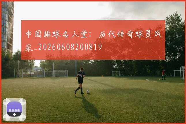 中国排球名人堂：历代传奇球员风采_20260608200819