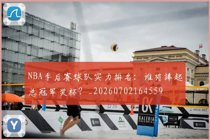 NBA季后赛球队实力排名：谁将捧起总冠军奖杯？_20260702164559