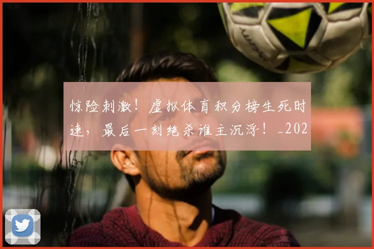 惊险刺激！虚拟体育积分榜生死时速，最后一刻绝杀谁主沉浮！_20260605152415