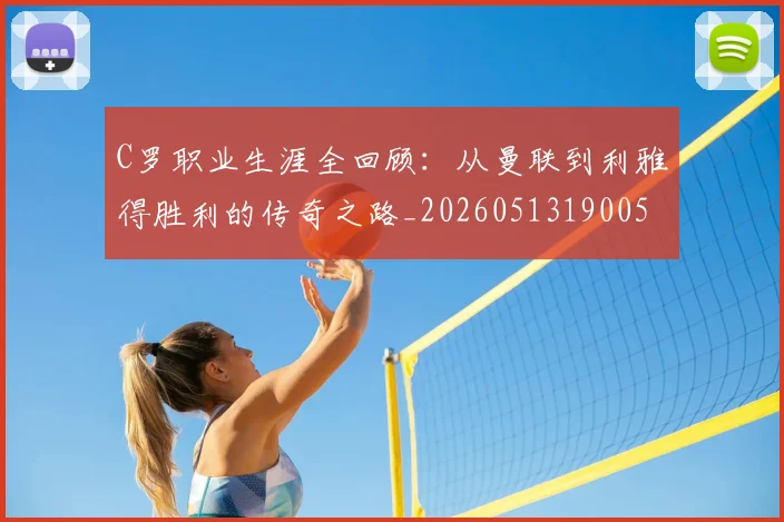C罗职业生涯全回顾：从曼联到利雅得胜利的传奇之路_20260513190050_20260702042627