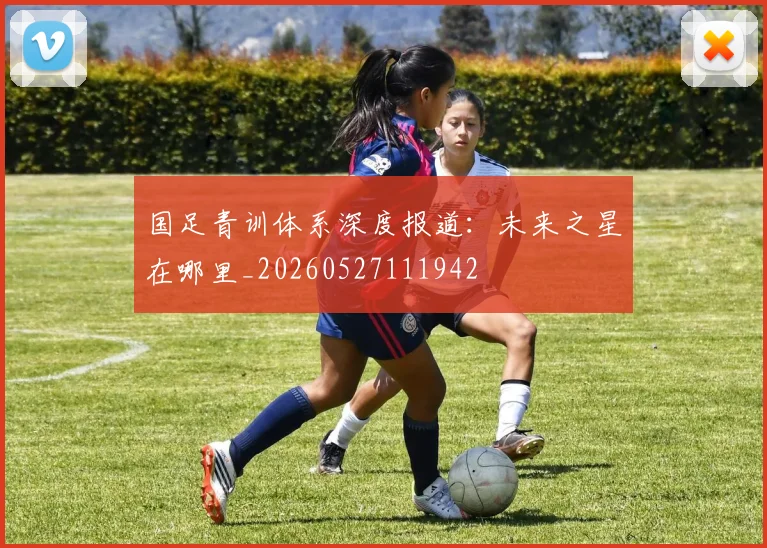 国足青训体系深度报道：未来之星在哪里_20260527111942