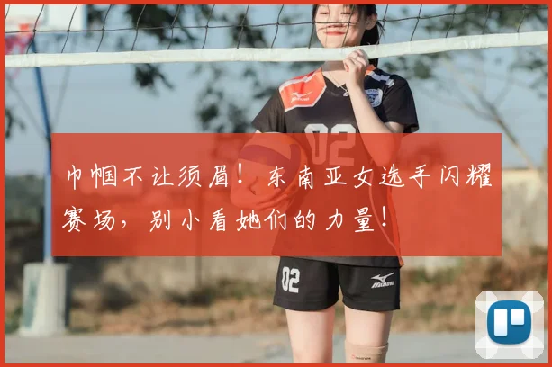 巾帼不让须眉！东南亚女选手闪耀赛场，别小看她们的力量！
