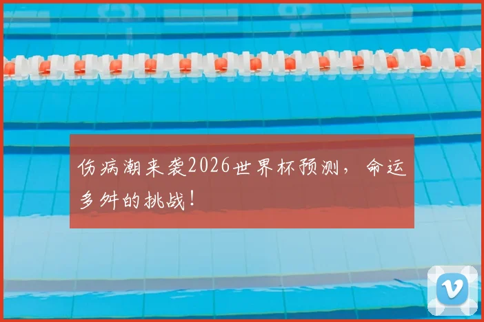 伤病潮来袭2026世界杯预测，命运多舛的挑战！