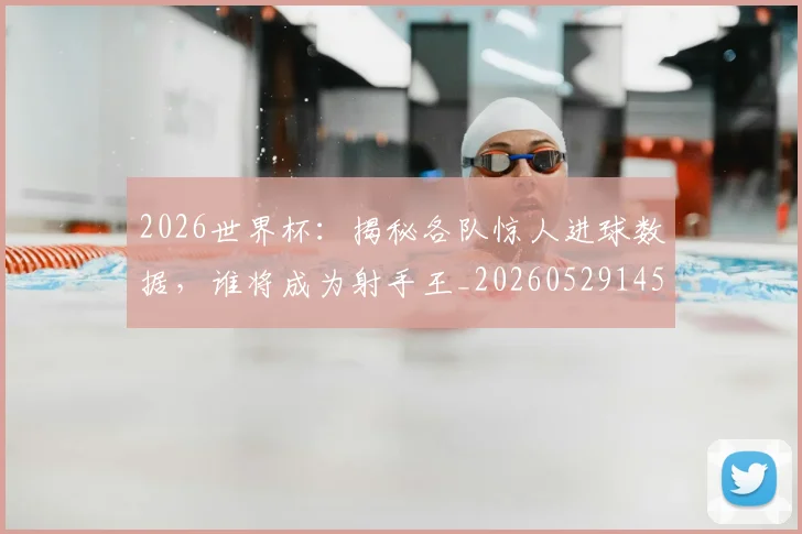 2026世界杯：揭秘各队惊人进球数据，谁将成为射手王_20260529145519_20260702034148