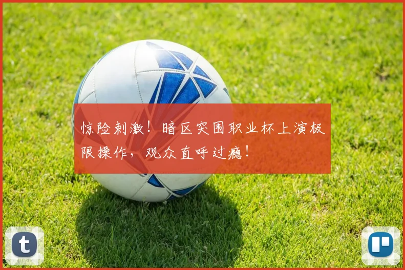 惊险刺激！暗区突围职业杯上演极限操作，观众直呼过瘾！