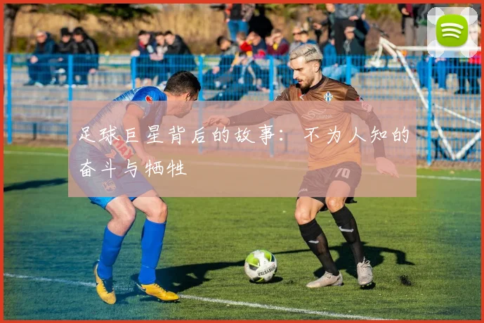 足球巨星背后的故事：不为人知的奋斗与牺牲
