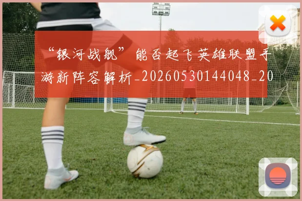 “银河战舰”能否起飞英雄联盟手游新阵容解析_20260530144048_20260702173101