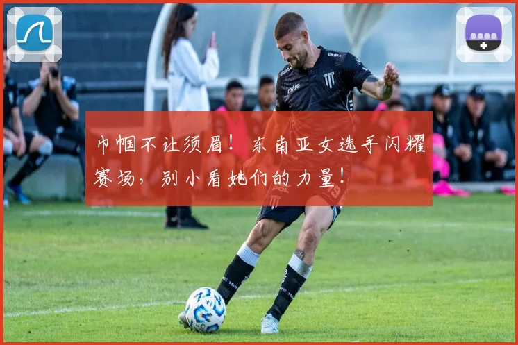 巾帼不让须眉！东南亚女选手闪耀赛场，别小看她们的力量！