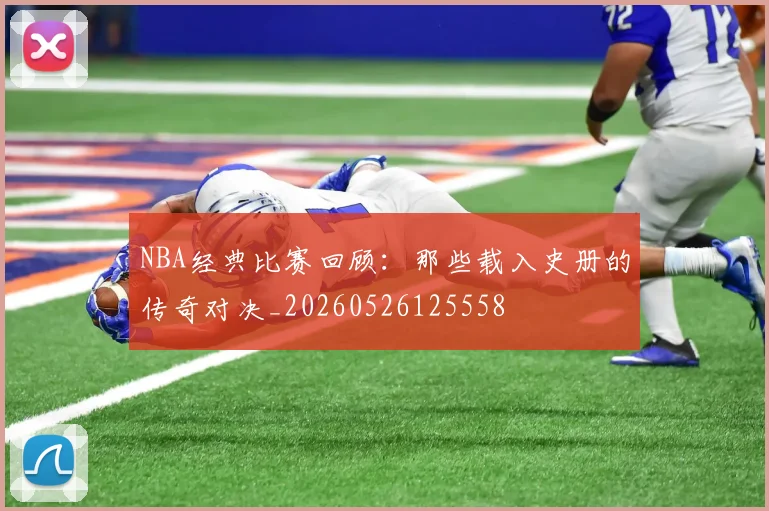 NBA经典比赛回顾：那些载入史册的传奇对决_20260526125558